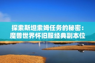 探索斯坦索姆任务的秘密：魔兽世界怀旧服经典副本位置全解析