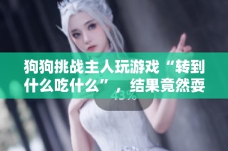 狗狗挑战主人玩游戏“转到什么吃什么”，结果竟然耍赖引发热议