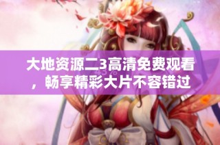 大地资源二3高清免费观看，畅享精彩大片不容错过