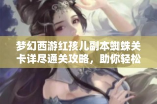 梦幻西游红孩儿副本蜘蛛关卡详尽通关攻略，助你轻松战胜挑战！