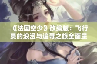 《法国空少》改编版：飞行员的浪漫与追寻之旅全面呈现