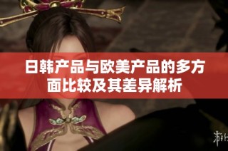 日韩产品与欧美产品的多方面比较及其差异解析