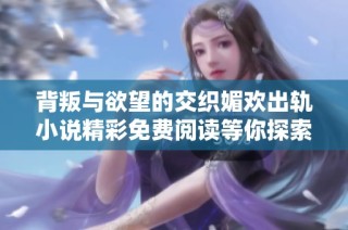 背叛与欲望的交织媚欢出轨小说精彩免费阅读等你探索