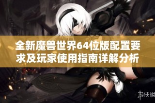 全新魔兽世界64位版配置要求及玩家使用指南详解分析