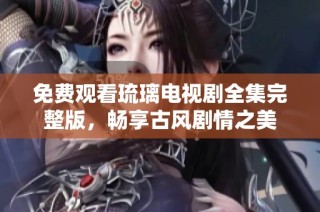 免费观看琉璃电视剧全集完整版，畅享古风剧情之美