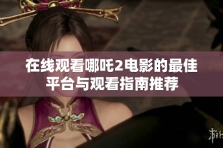 在线观看哪吒2电影的最佳平台与观看指南推荐