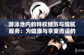 游泳池内的特权经历与细腻服务：为健康与享受而设的独特环境
