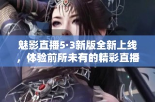 魅影直播5·3新版全新上线，体验前所未有的精彩直播内容