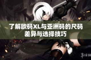 了解欧码XL与亚洲码的尺码差异与选择技巧