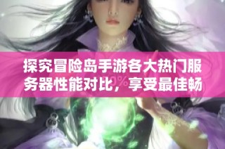 探究冒险岛手游各大热门服务器性能对比，享受最佳畅玩体验之路
