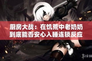 厨房大战：在饥荒中老奶奶到底能否安心入睡连锁反应分析
