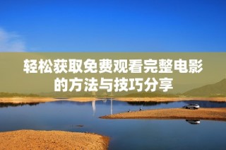 轻松获取免费观看完整电影的方法与技巧分享