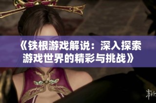 《铁根游戏解说：深入探索游戏世界的精彩与挑战》