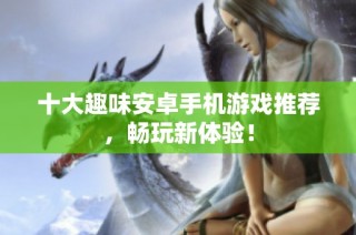 十大趣味安卓手机游戏推荐，畅玩新体验！