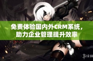 免费体验国内外CRM系统，助力企业管理提升效率