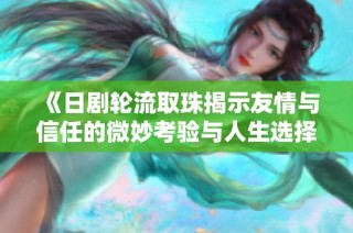 《日剧轮流取珠揭示友情与信任的微妙考验与人生选择》