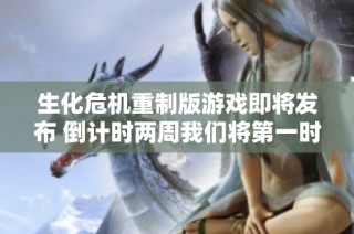 生化危机重制版游戏即将发布 倒计时两周我们将第一时间进行精彩直播解读