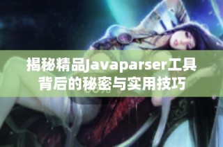 揭秘精品Javaparser工具背后的秘密与实用技巧