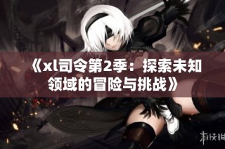 《xl司令第2季：探索未知领域的冒险与挑战》