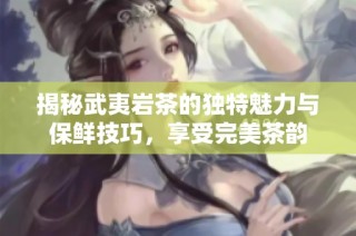 揭秘武夷岩茶的独特魅力与保鲜技巧，享受完美茶韵