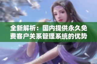 全新解析：国内提供永久免费客户关系管理系统的优势与选择指南