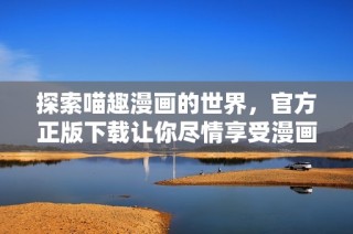 探索喵趣漫画的世界，官方正版下载让你尽情享受漫画乐趣