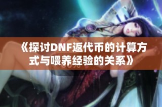 《探讨DNF返代币的计算方式与喂养经验的关系》