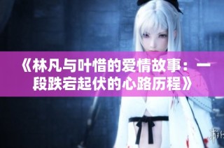 《林凡与叶惜的爱情故事：一段跌宕起伏的心路历程》