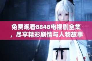 免费观看8848电视剧全集，尽享精彩剧情与人物故事