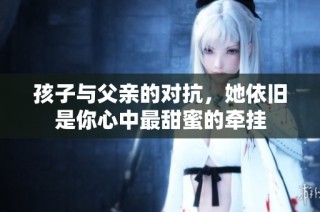 孩子与父亲的对抗，她依旧是你心中最甜蜜的牵挂
