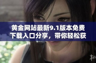黄金网站最新9.1版本免费下载入口分享，带你轻松获取珍贵资源