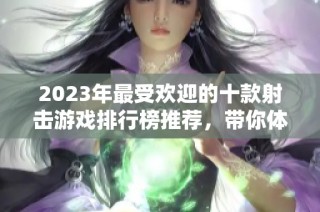 2023年最受欢迎的十款射击游戏排行榜推荐，带你体验枪战的无限魅力