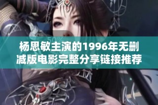 杨思敏主演的1996年无删减版电影完整分享链接推荐