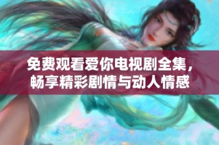 免费观看爱你电视剧全集，畅享精彩剧情与动人情感
