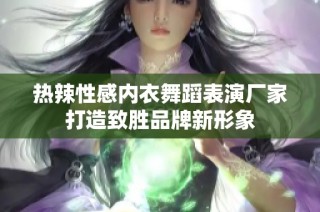 热辣性感内衣舞蹈表演厂家打造致胜品牌新形象