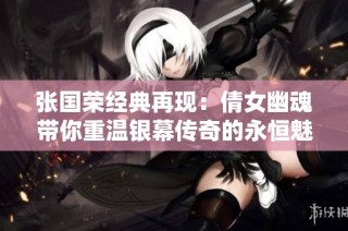张国荣经典再现：倩女幽魂带你重温银幕传奇的永恒魅力与感动