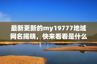 最新更新的my19777地域网名揭晓，快来看看是什么吧！