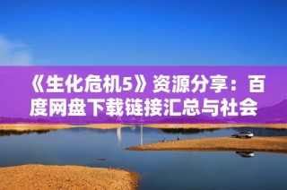 《生化危机5》资源分享：百度网盘下载链接汇总与社会热点分析