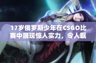 17岁俄罗斯少年在CSGO比赛中展现惊人实力，令人瞩目
