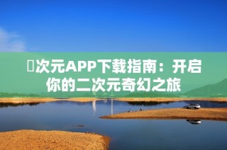囧次元APP下载指南：开启你的二次元奇幻之旅
