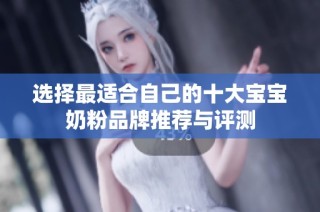 选择最适合自己的十大宝宝奶粉品牌推荐与评测