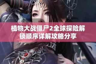 植物大战僵尸2全球探险解锁顺序详解攻略分享