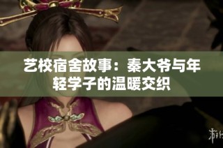 艺校宿舍故事：秦大爷与年轻学子的温暖交织