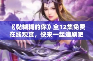 《黏糊糊的你》全12集免费在线观赏，快来一起追剧吧！