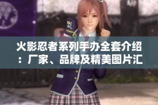 火影忍者系列手办全套介绍：厂家、品牌及精美图片汇总