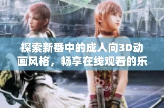 探索新番中的成人向3D动画风格，畅享在线观看的乐趣与刺激