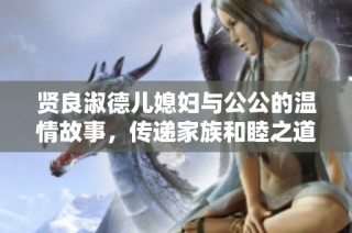 贤良淑德儿媳妇与公公的温情故事，传递家族和睦之道
