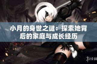 小月的身世之谜：探索她背后的家庭与成长经历