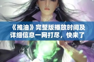《推油》完整版播放时间及详细信息一网打尽，快来了解吧！