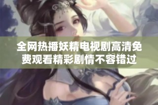 全网热播妖精电视剧高清免费观看精彩剧情不容错过